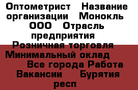 Оптометрист › Название организации ­ Монокль, ООО › Отрасль предприятия ­ Розничная торговля › Минимальный оклад ­ 25 000 - Все города Работа » Вакансии   . Бурятия респ.